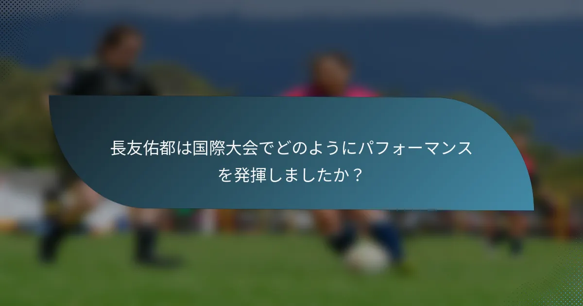 長友佑都は国際大会でどのようにパフォーマンスを発揮しましたか？