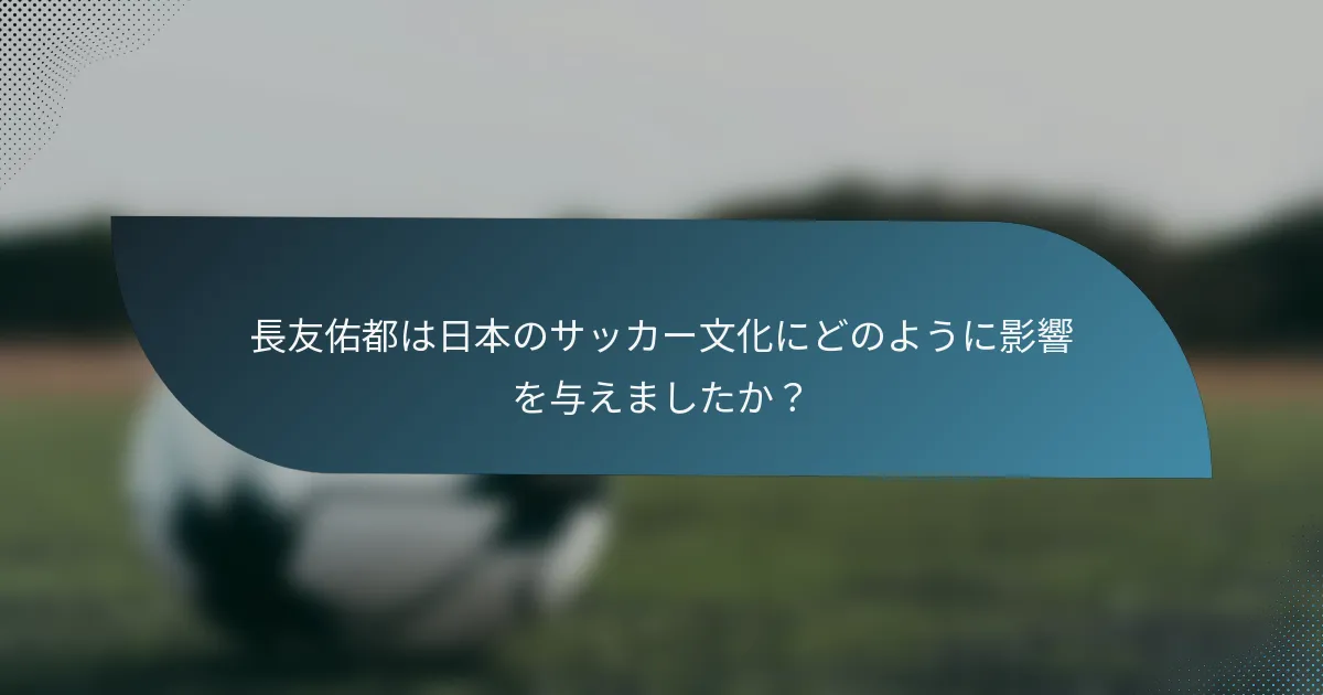 長友佑都は日本のサッカー文化にどのように影響を与えましたか？