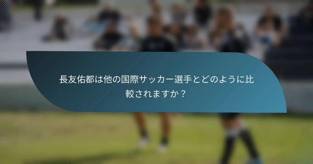 長友佑都は他の国際サッカー選手とどのように比較されますか？