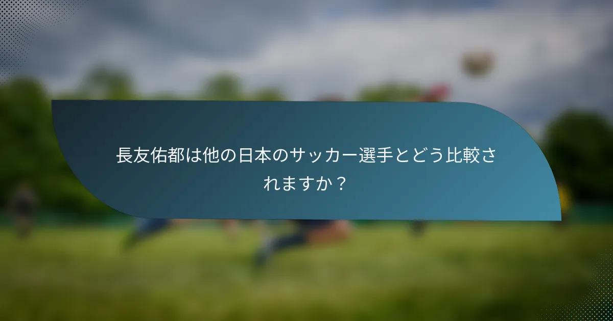 長友佑都は他の日本のサッカー選手とどう比較されますか？