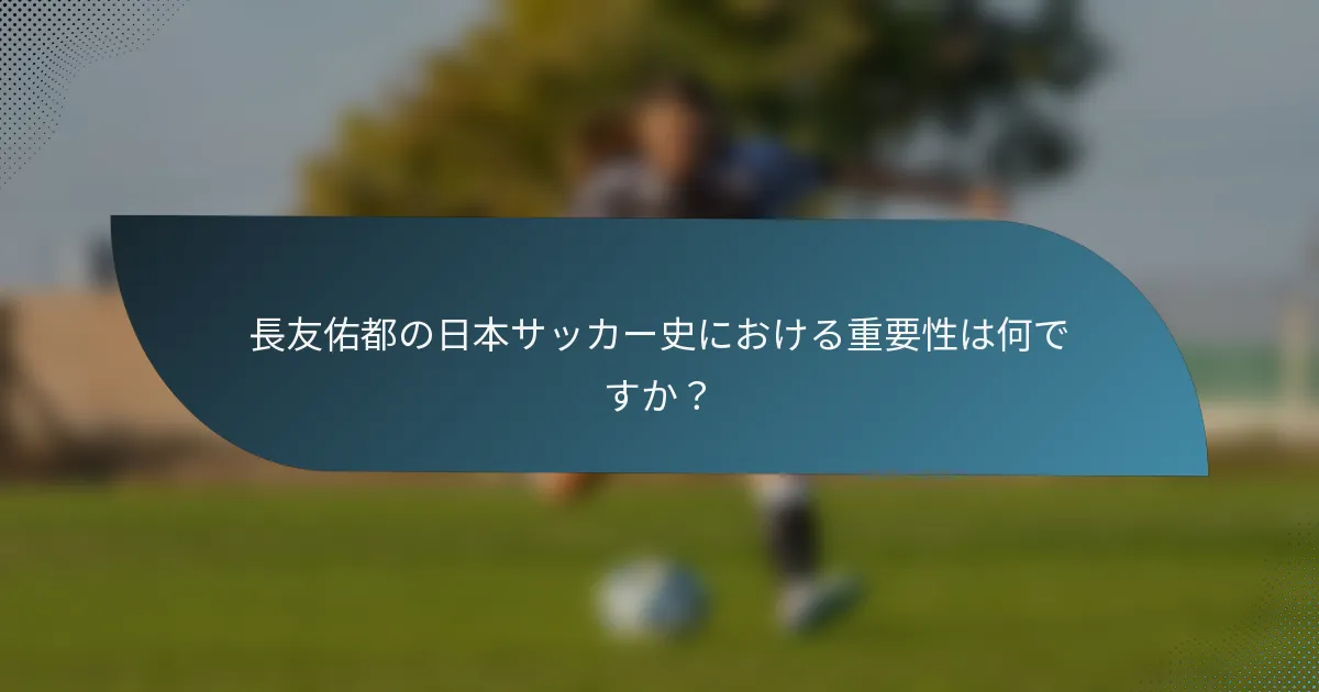 長友佑都の日本サッカー史における重要性は何ですか？