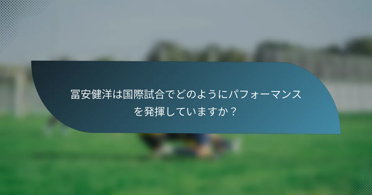 冨安健洋は国際試合でどのようにパフォーマンスを発揮していますか？