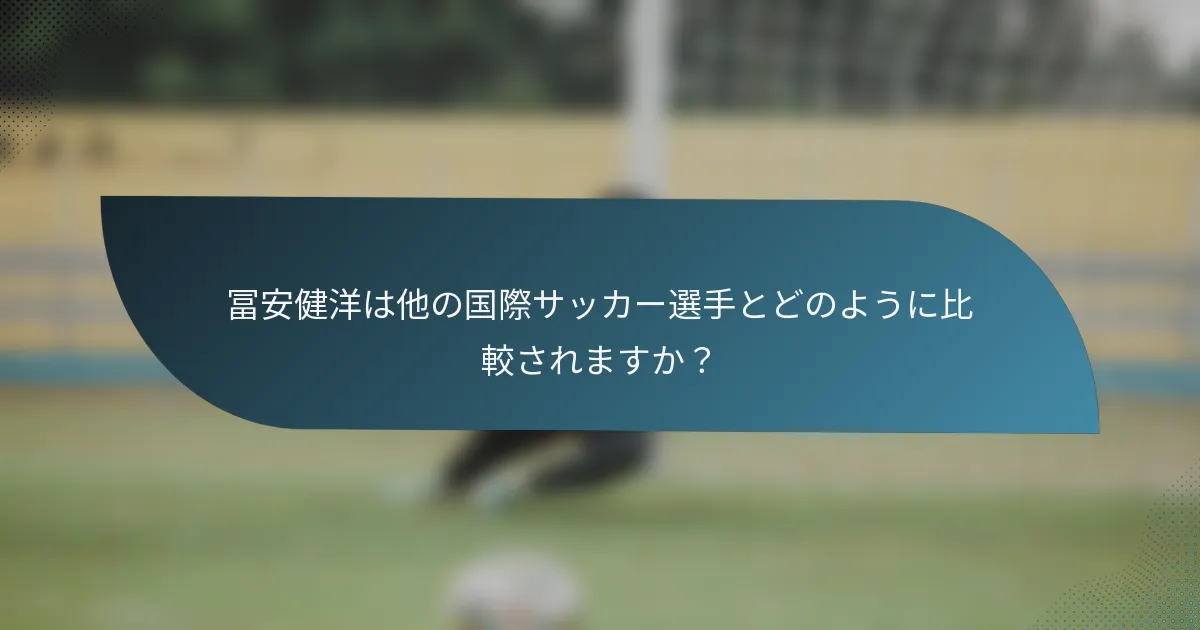 冨安健洋は他の国際サッカー選手とどのように比較されますか？