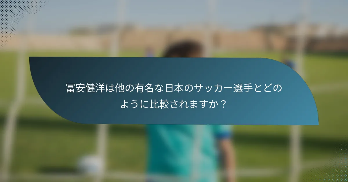 冨安健洋は他の有名な日本のサッカー選手とどのように比較されますか？