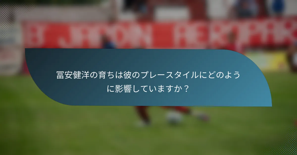 冨安健洋の育ちは彼のプレースタイルにどのように影響していますか？