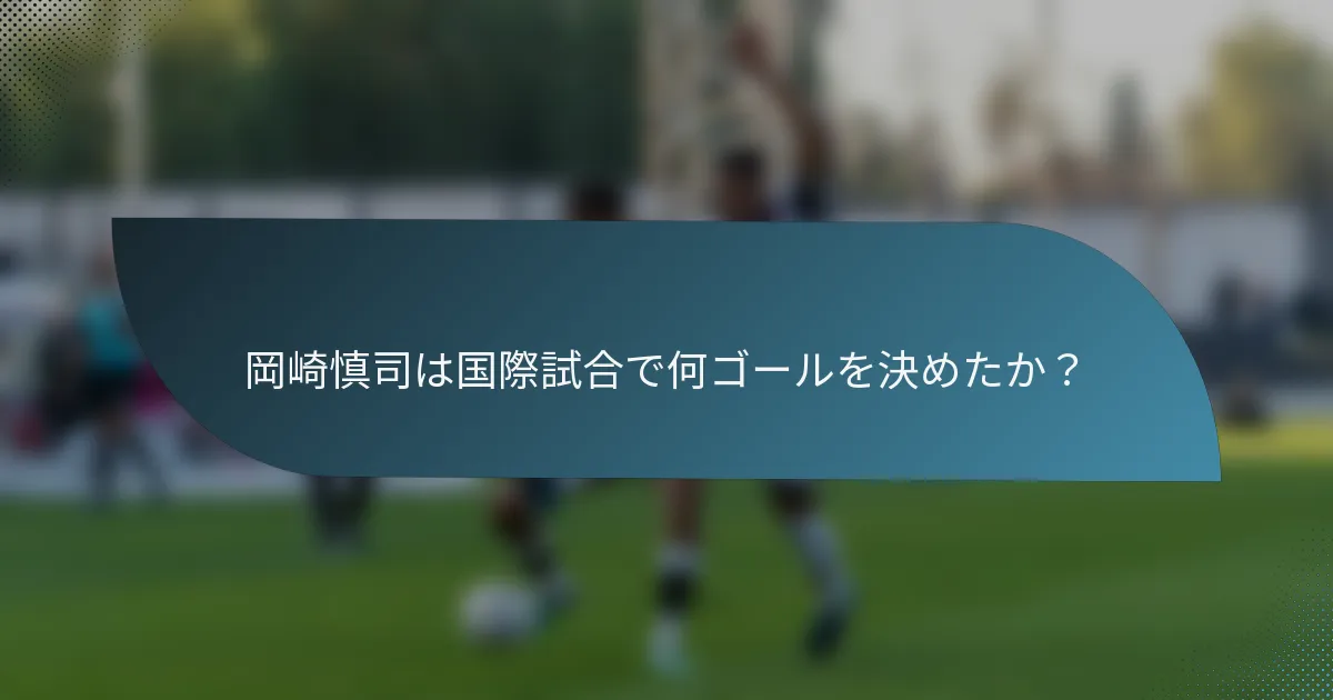 岡崎慎司は国際試合で何ゴールを決めたか？