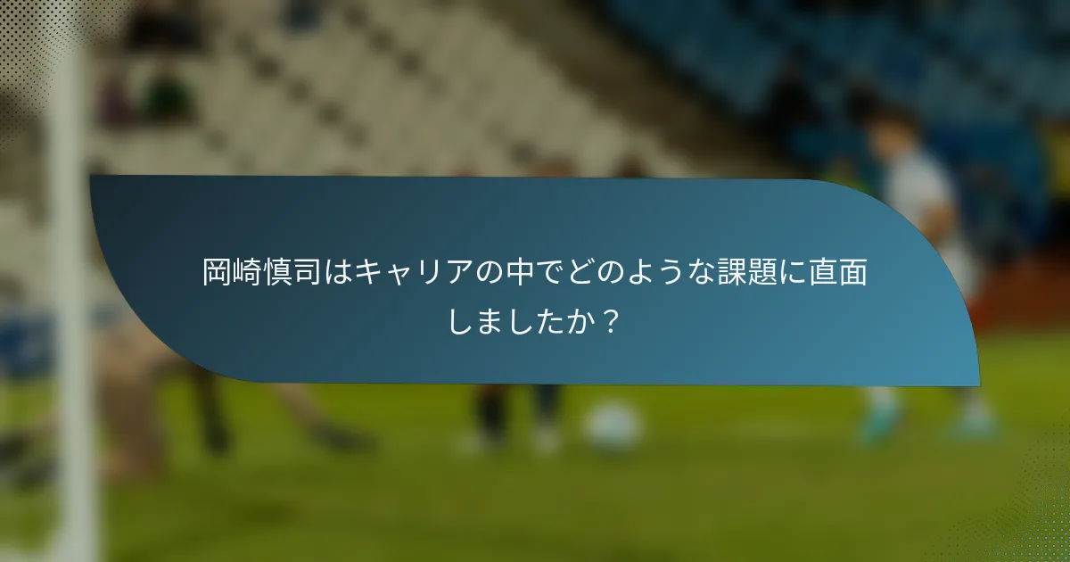 岡崎慎司はキャリアの中でどのような課題に直面しましたか？