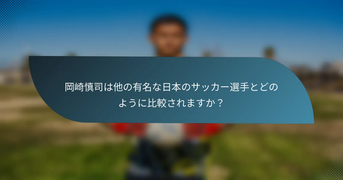 岡崎慎司は他の有名な日本のサッカー選手とどのように比較されますか？