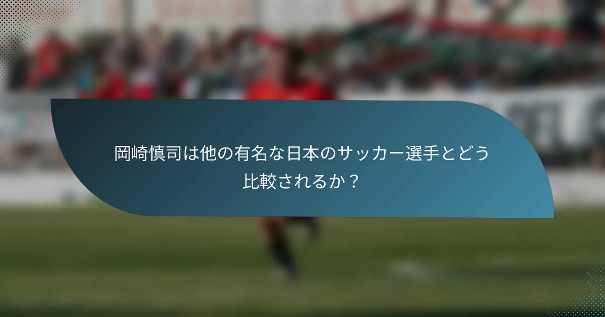岡崎慎司は他の有名な日本のサッカー選手とどう比較されるか？