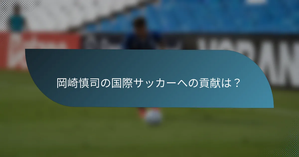 岡崎慎司の国際サッカーへの貢献は？