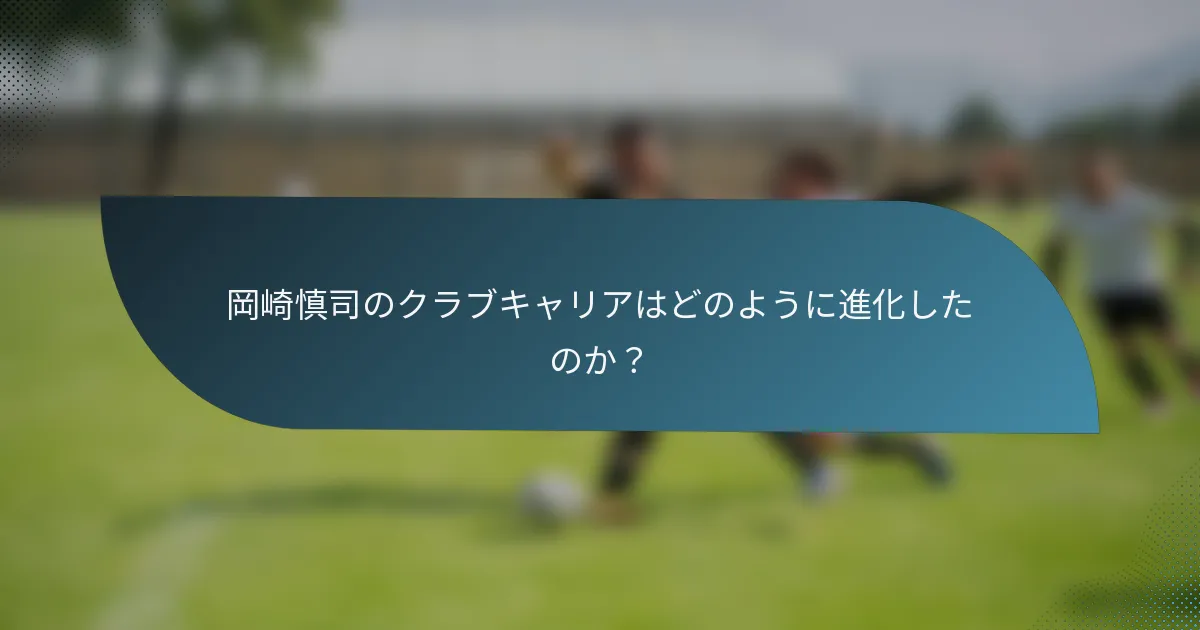 岡崎慎司のクラブキャリアはどのように進化したのか？