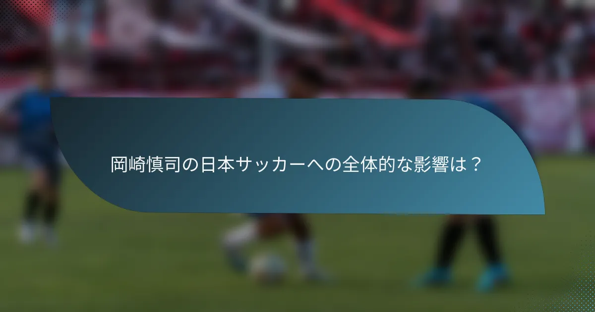 岡崎慎司の日本サッカーへの全体的な影響は？