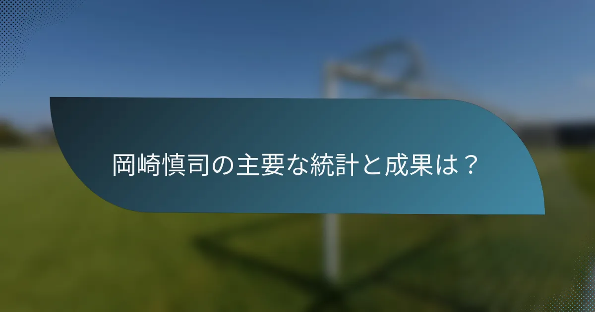 岡崎慎司の主要な統計と成果は？