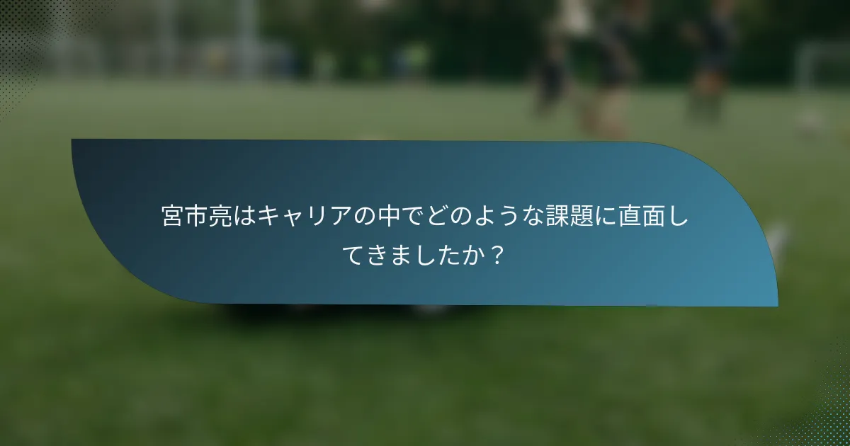 宮市亮はキャリアの中でどのような課題に直面してきましたか？