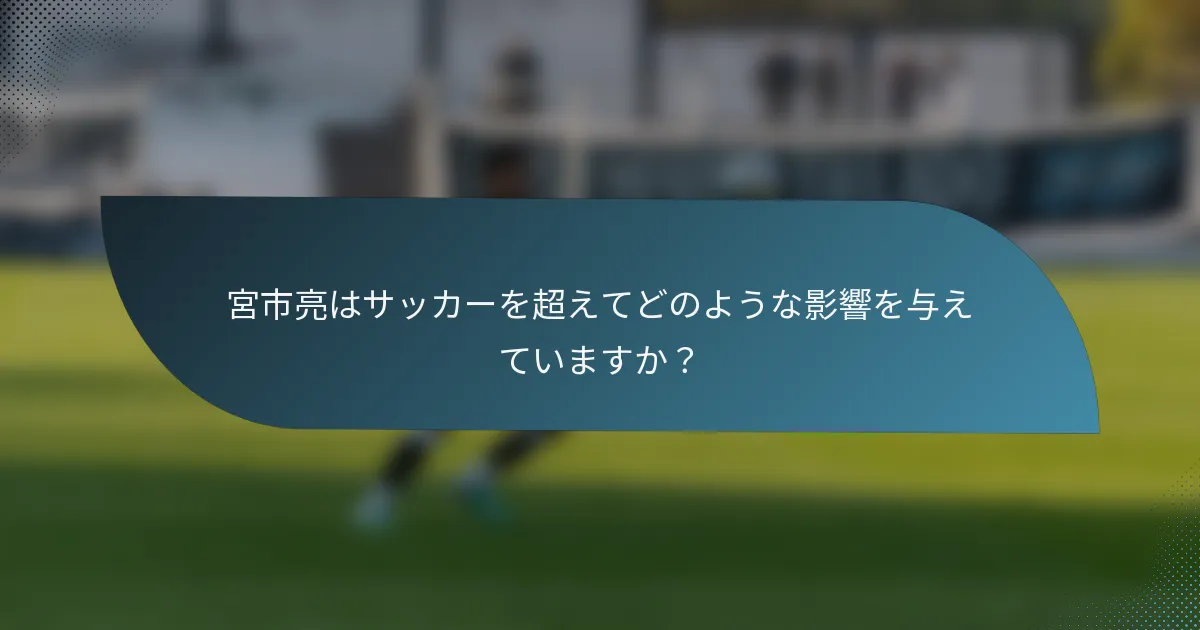 宮市亮はサッカーを超えてどのような影響を与えていますか？