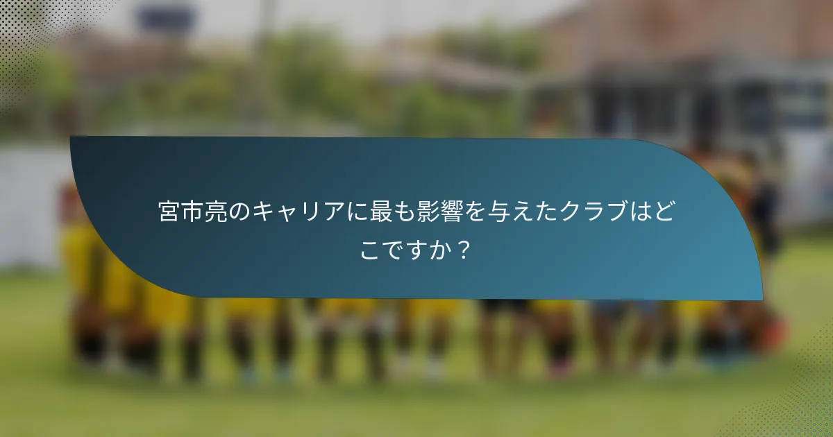 宮市亮のキャリアに最も影響を与えたクラブはどこですか？