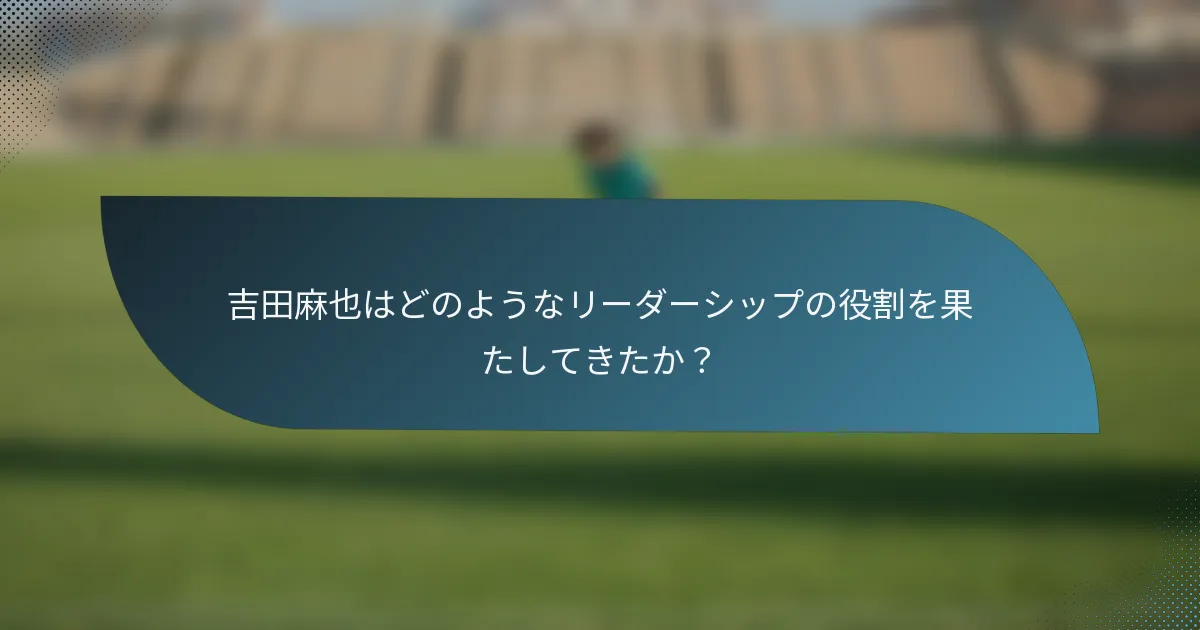 吉田麻也はどのようなリーダーシップの役割を果たしてきたか？