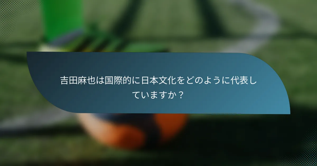 吉田麻也は国際的に日本文化をどのように代表していますか?