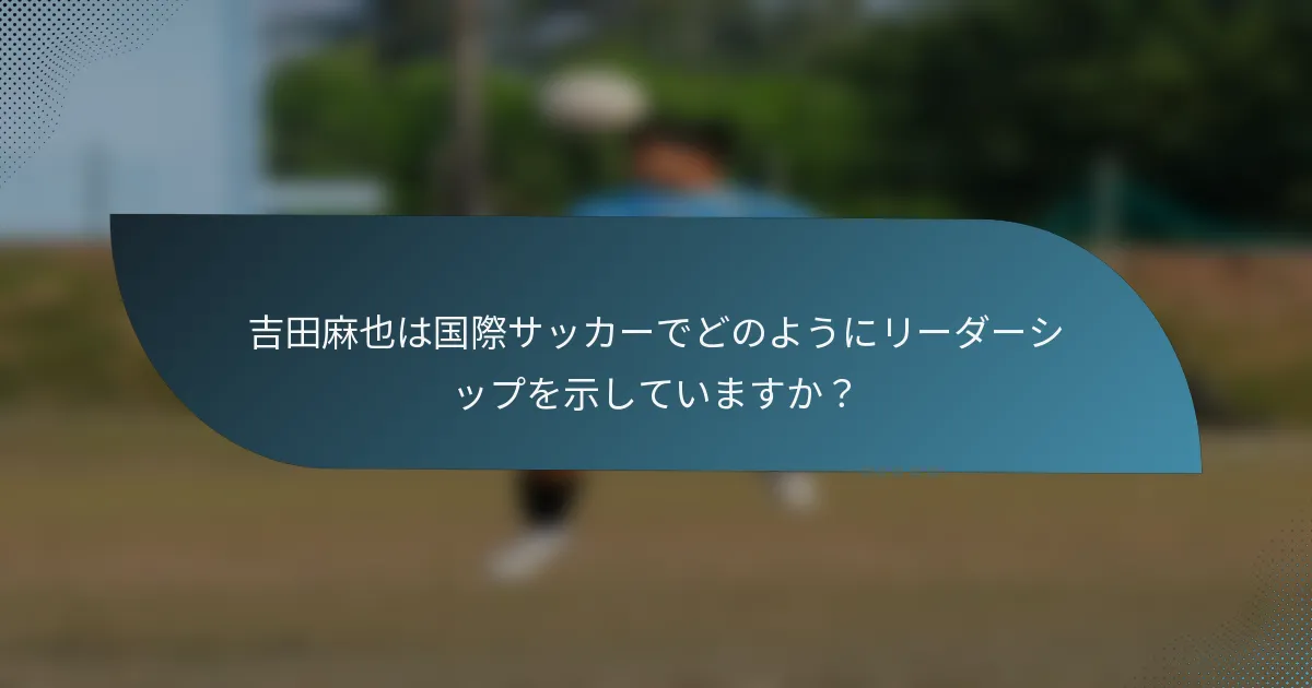吉田麻也は国際サッカーでどのようにリーダーシップを示していますか？