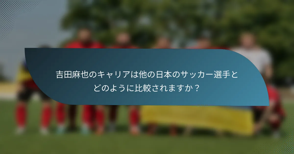 吉田麻也のキャリアは他の日本のサッカー選手とどのように比較されますか？