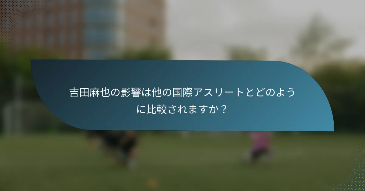 吉田麻也の影響は他の国際アスリートとどのように比較されますか?