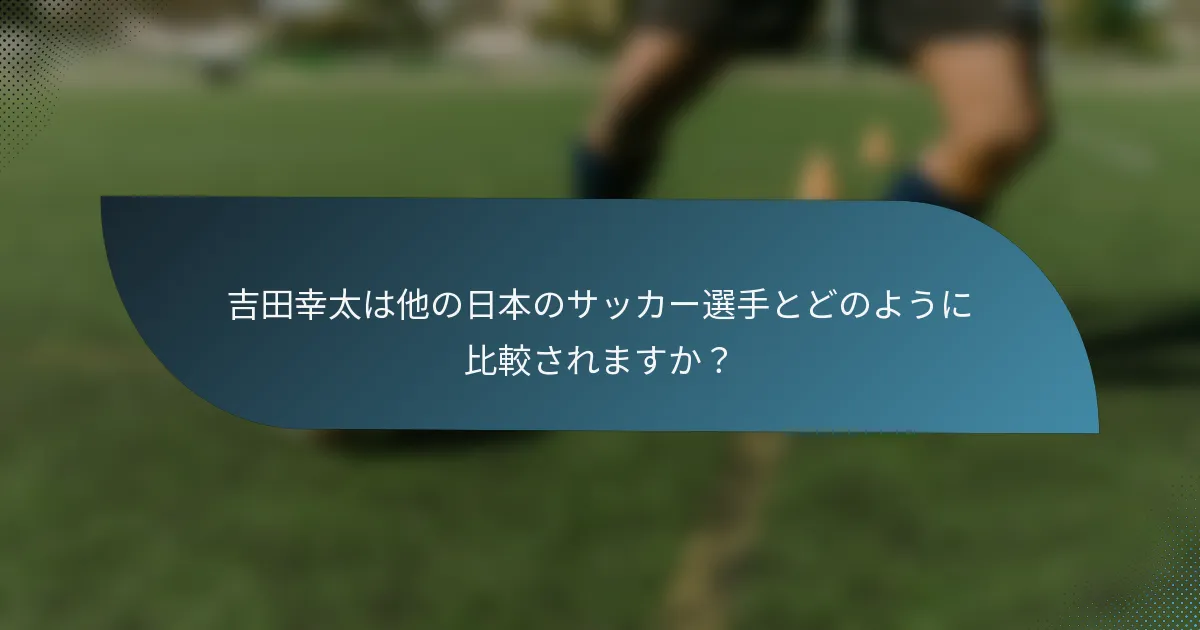 吉田幸太は他の日本のサッカー選手とどのように比較されますか?