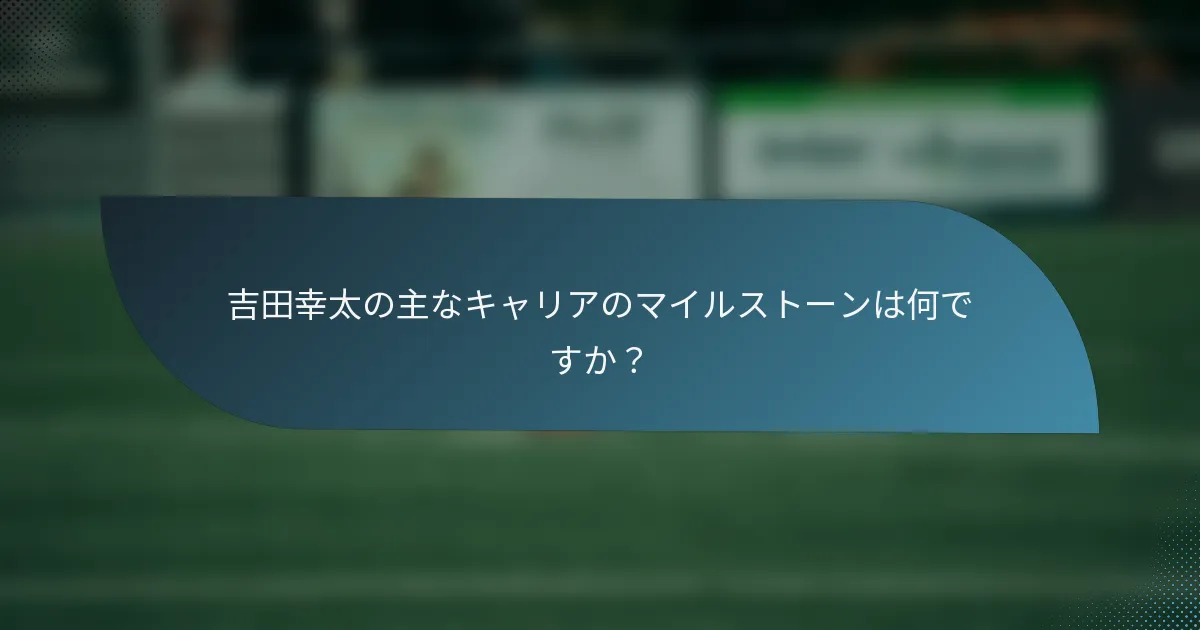吉田幸太の主なキャリアのマイルストーンは何ですか？