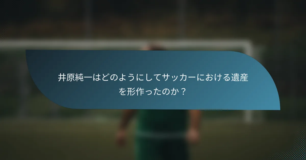 井原純一はどのようにしてサッカーにおける遺産を形作ったのか?