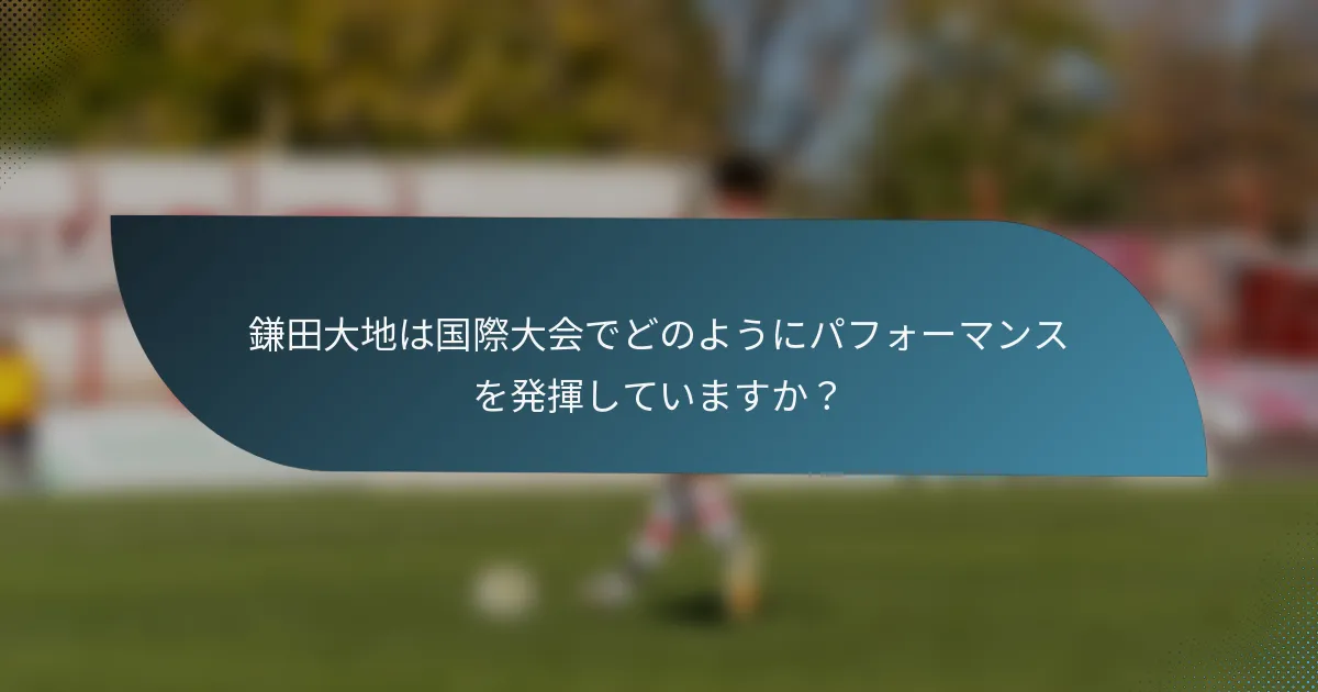 鎌田大地は国際大会でどのようにパフォーマンスを発揮していますか？