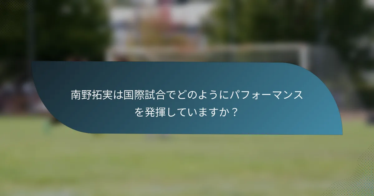 南野拓実は国際試合でどのようにパフォーマンスを発揮していますか？