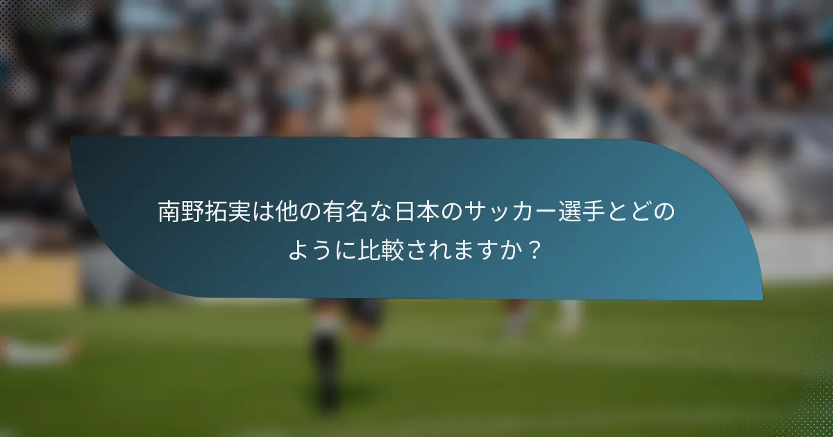 南野拓実は他の有名な日本のサッカー選手とどのように比較されますか？