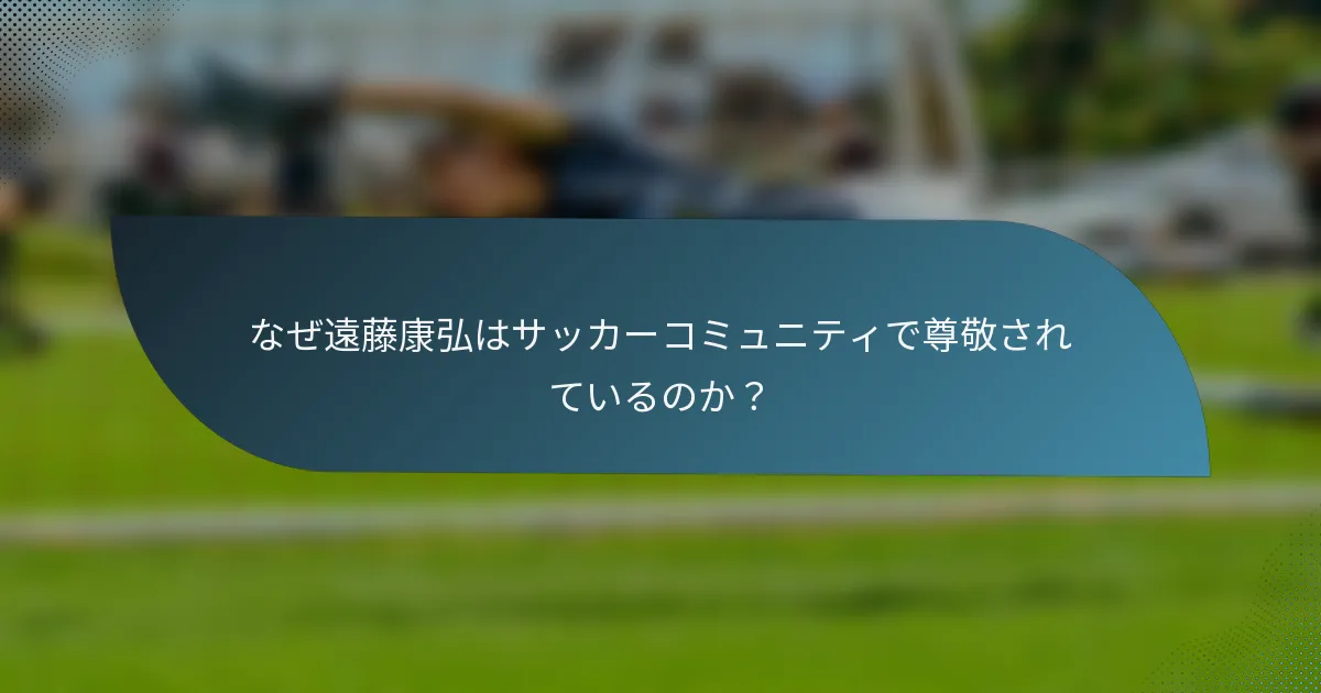 なぜ遠藤康弘はサッカーコミュニティで尊敬されているのか？