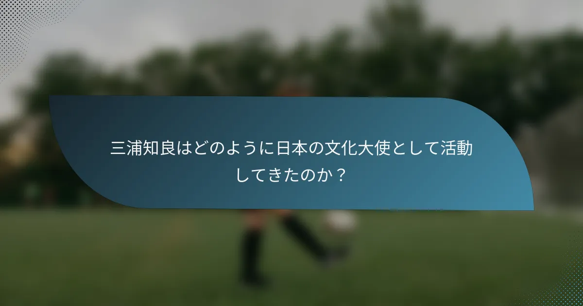 三浦知良はどのように日本の文化大使として活動してきたのか?