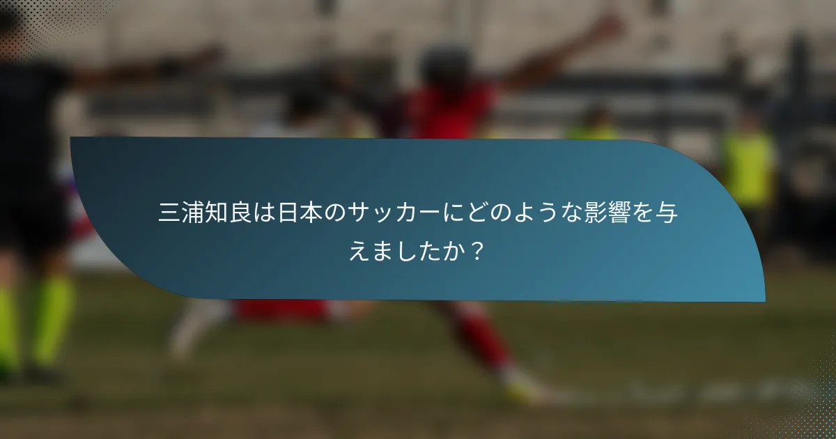 三浦知良は日本のサッカーにどのような影響を与えましたか？