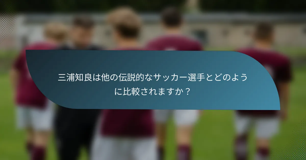 三浦知良は他の伝説的なサッカー選手とどのように比較されますか？