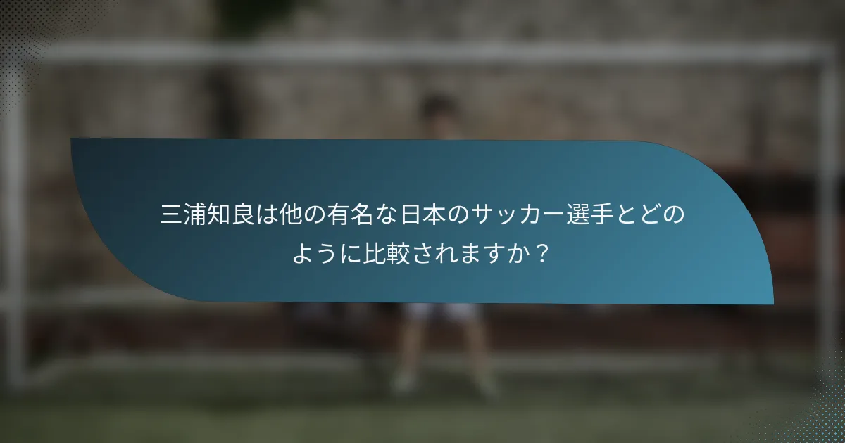 三浦知良は他の有名な日本のサッカー選手とどのように比較されますか?