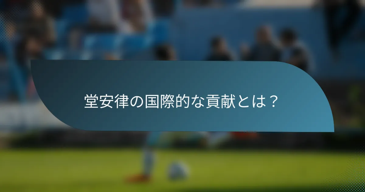 堂安律の国際的な貢献とは?