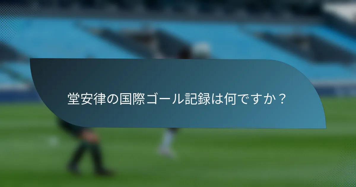 堂安律の国際ゴール記録は何ですか？