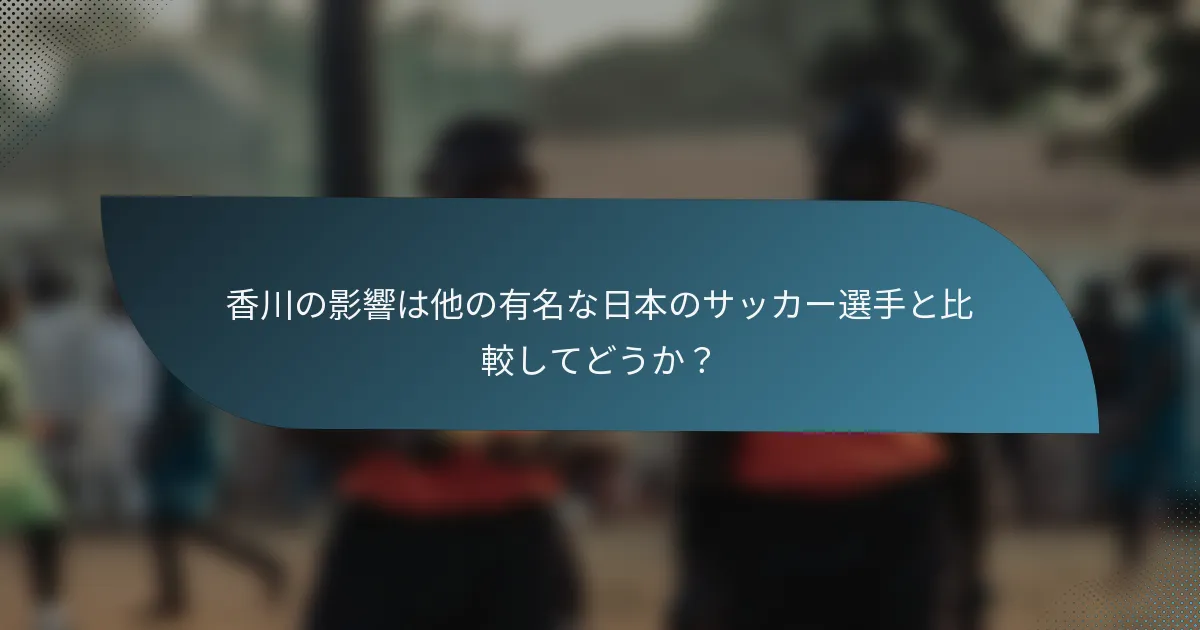 香川の影響は他の有名な日本のサッカー選手と比較してどうか？