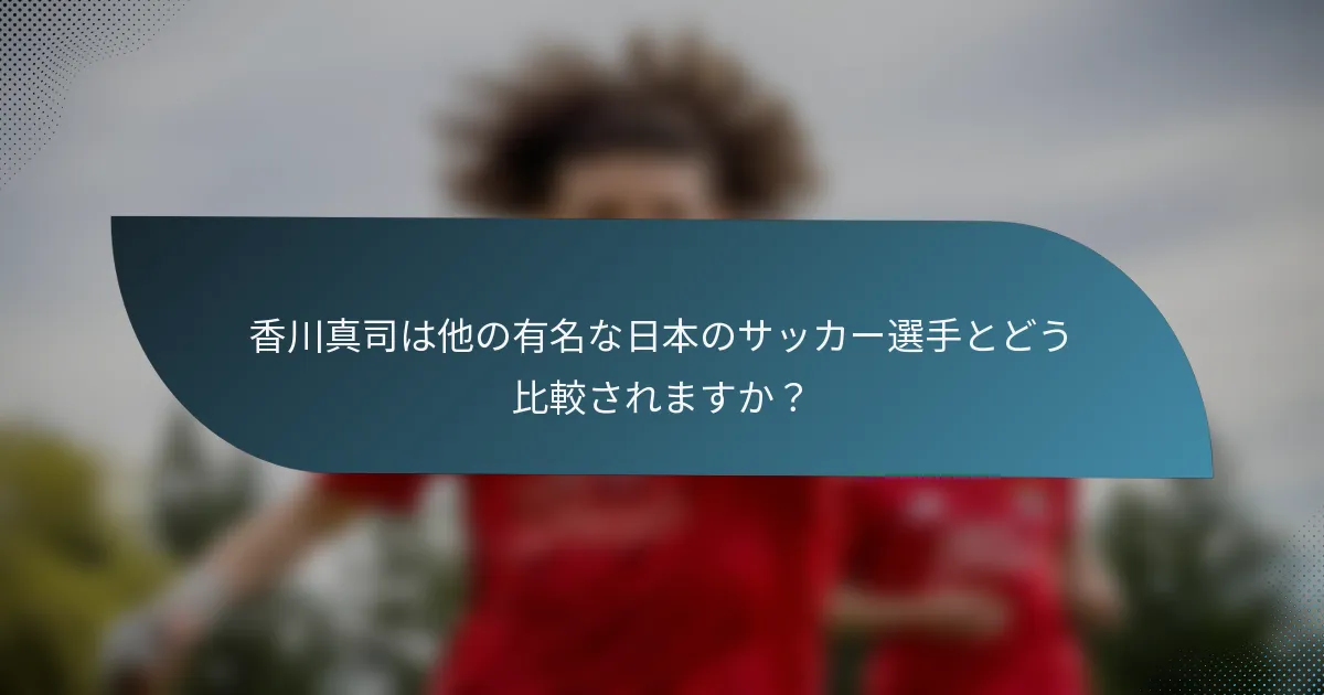 香川真司は他の有名な日本のサッカー選手とどう比較されますか？