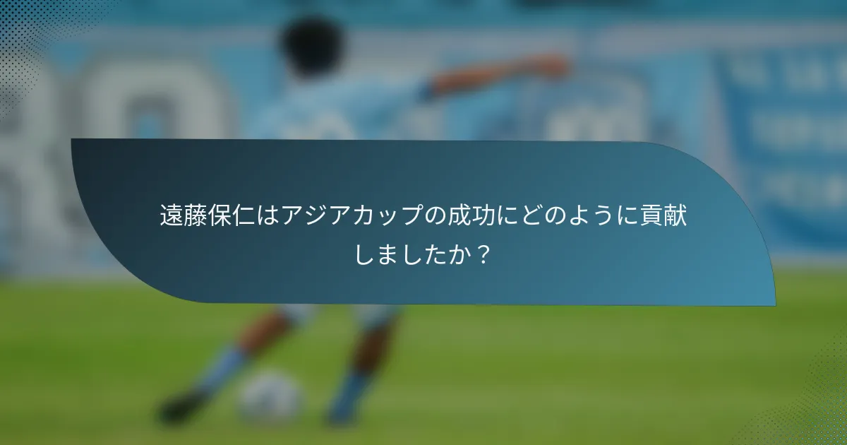 遠藤保仁はアジアカップの成功にどのように貢献しましたか？