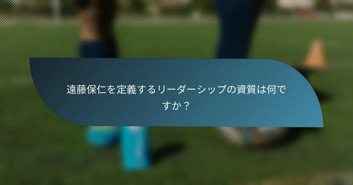 遠藤保仁を定義するリーダーシップの資質は何ですか？