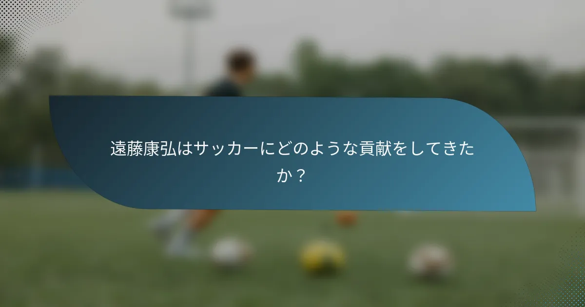 遠藤康弘はサッカーにどのような貢献をしてきたか？