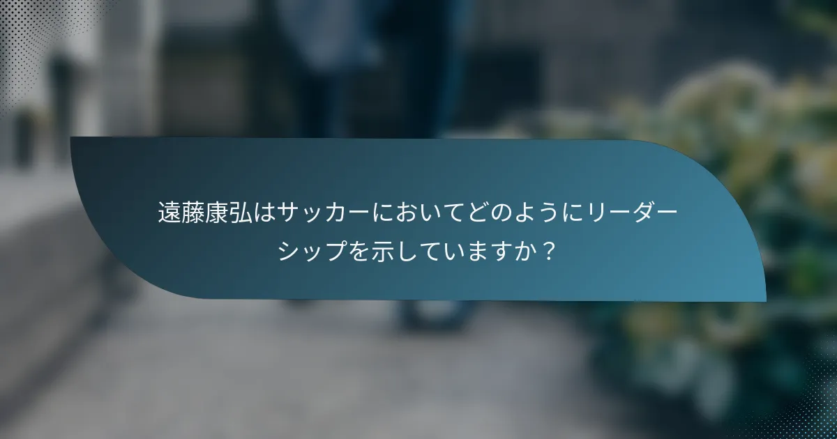 遠藤康弘はサッカーにおいてどのようにリーダーシップを示していますか？