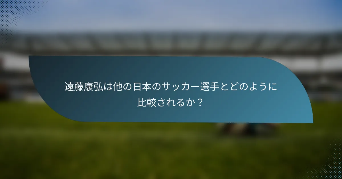 遠藤康弘は他の日本のサッカー選手とどのように比較されるか？