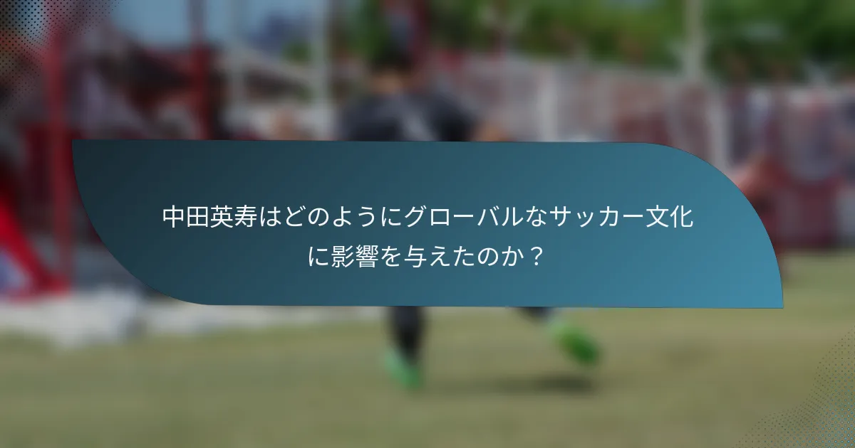 中田英寿はどのようにグローバルなサッカー文化に影響を与えたのか?