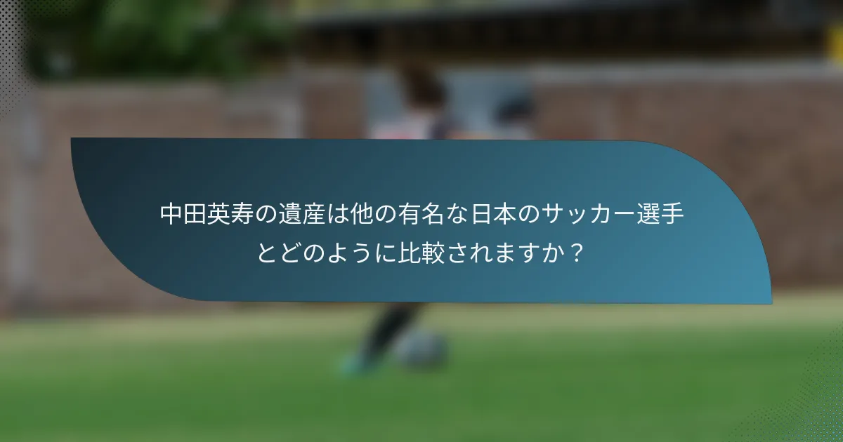 中田英寿の遺産は他の有名な日本のサッカー選手とどのように比較されますか?